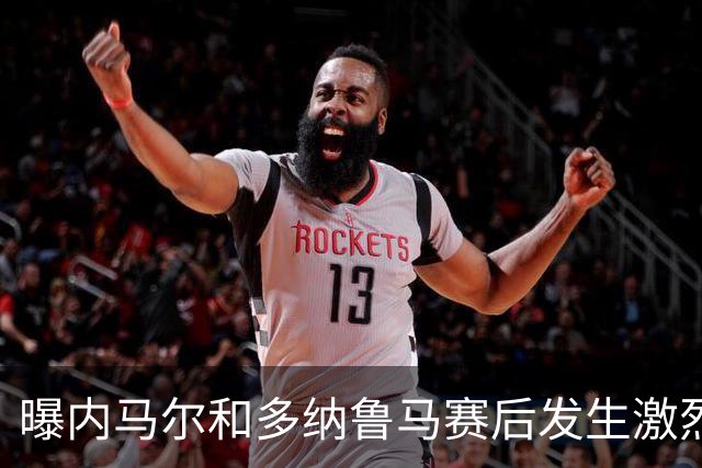 曝内马尔和多纳鲁马赛后发生激烈争吵 差点打起来