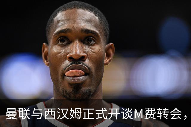 曼联与西汉姆正式开谈M费转会，本月欲完成引进！曝将签5年合同周薪最高15万