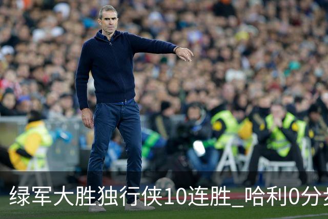 绿军大胜独行侠10连胜 哈利0分步行者惨负鹈鹕